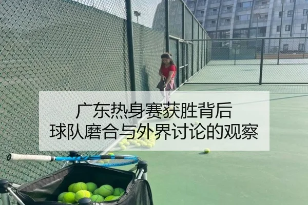 广东热身赛获胜背后 球队磨合与外界讨论的观察（hth）